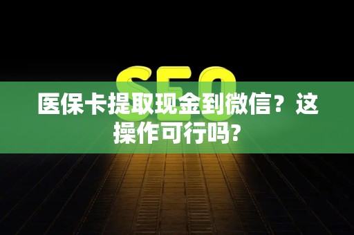 全国医保卡提取现金到微信？这操作可行吗?