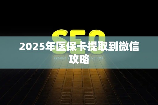 全国2025年医保卡提取到微信攻略