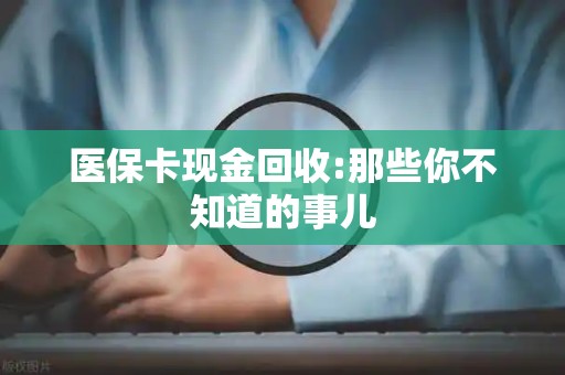 全国医保卡现金回收:那些你不知道的事儿