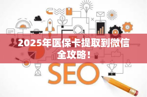 全国2025年医保卡提取到微信全攻略！