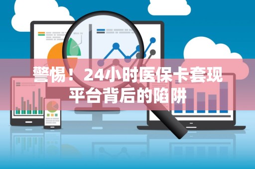 全国警惕！24小时医保卡套现平台背后的陷阱