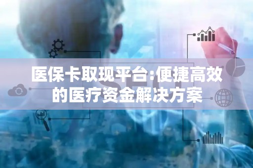 全国医保卡取现平台:便捷高效的医疗资金解决方案