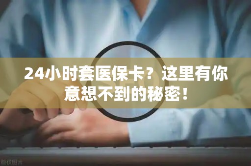 全国24小时套医保卡？这里有你意想不到的秘密！