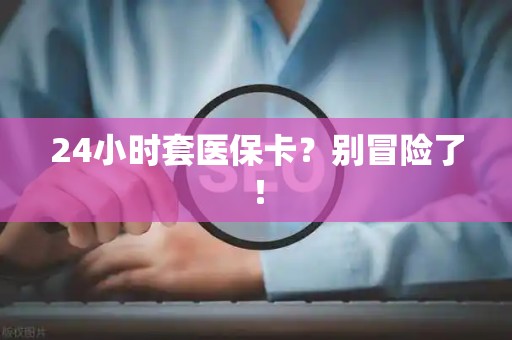 全国24小时套医保卡？别冒险了！