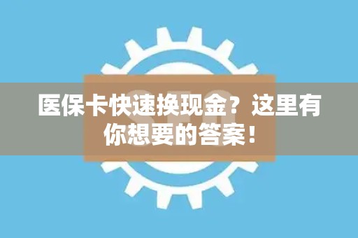 全国医保卡快速换现金？这里有你想要的答案！