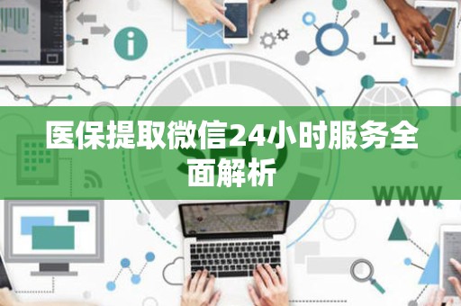 全国医保提取微信24小时服务全面解析