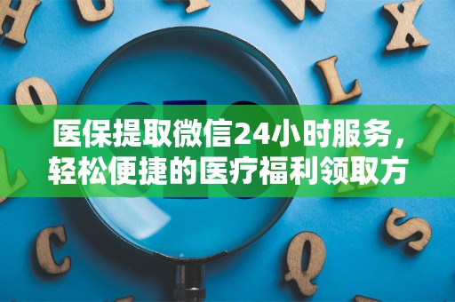 全国医保提取微信24小时服务，轻松便捷的医疗福利领取方式