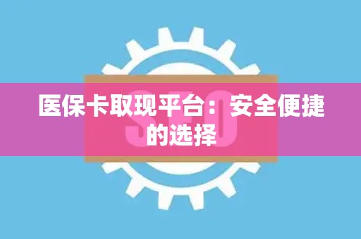 全国医保卡取现平台：安全便捷的选择
