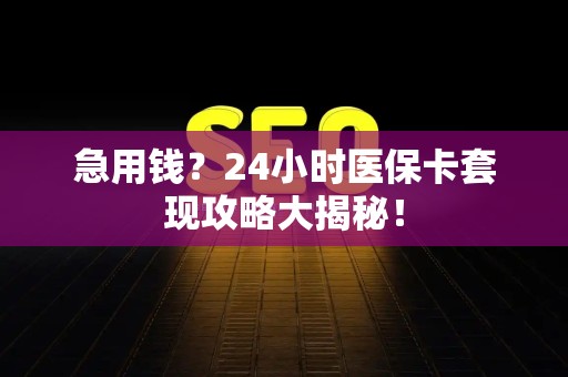 全国急用钱？24小时医保卡套现攻略大揭秘！