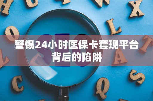 全国警惕24小时医保卡套现平台背后的陷阱