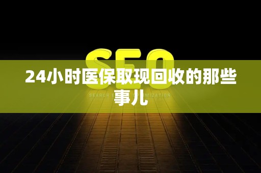 全国24小时医保取现回收的那些事儿