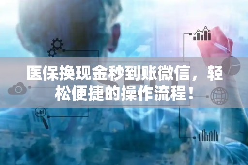 全国医保换现金秒到账微信，轻松便捷的操作流程！