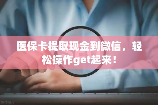 全国医保卡提取现金到微信，轻松操作get起来！