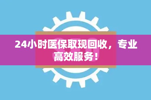 全国24小时医保取现回收，专业高效服务！