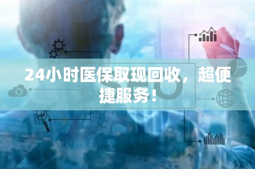 全国24小时医保取现回收，超便捷服务！