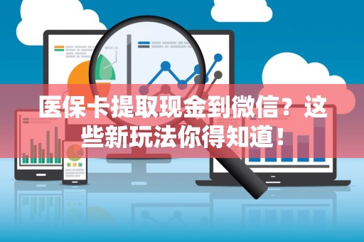 全国医保卡提取现金到微信？这些新玩法你得知道！