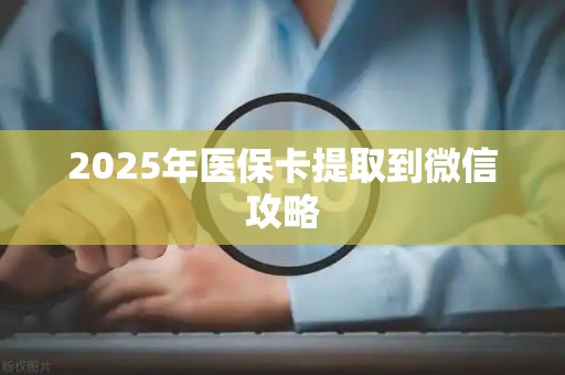 全国2025年医保卡提取到微信攻略