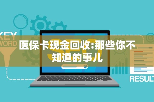 全国医保卡现金回收:那些你不知道的事儿