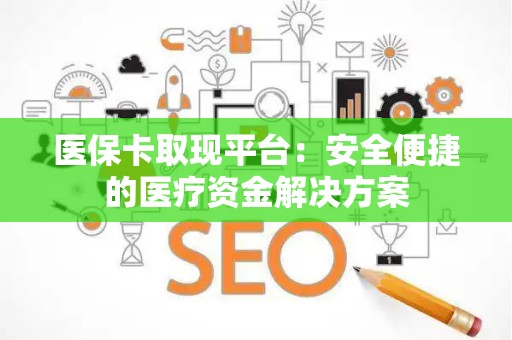 全国医保卡取现平台：安全便捷的医疗资金解决方案