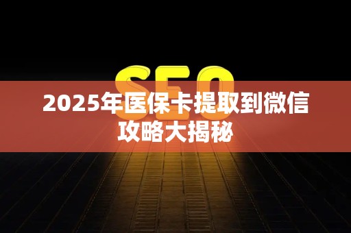全国2025年医保卡提取到微信攻略大揭秘