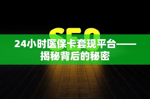 全国24小时医保卡套现平台——揭秘背后的秘密