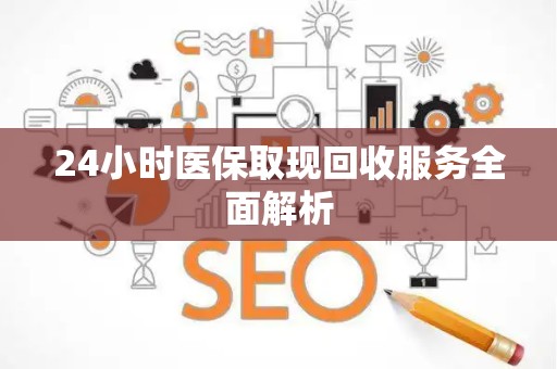 全国24小时医保取现回收服务全面解析
