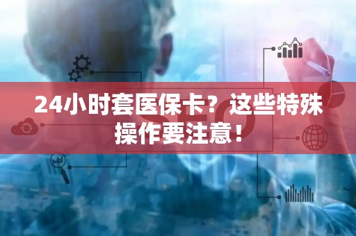 全国24小时套医保卡？这些特殊操作要注意！