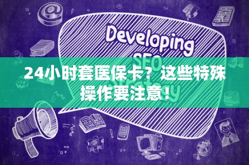 全国24小时套医保卡？这些特殊操作要注意！