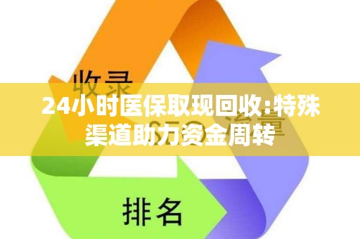 全国24小时医保取现回收:特殊渠道助力资金周转