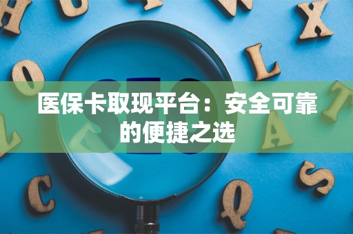 全国医保卡取现平台：安全可靠的便捷之选