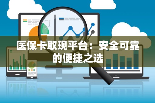 全国医保卡取现平台：安全可靠的便捷之选