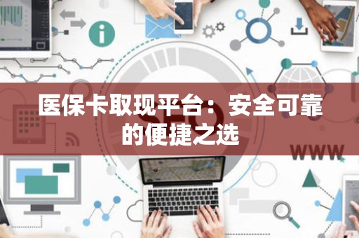 全国医保卡取现平台：安全可靠的便捷之选