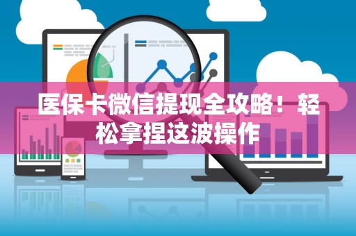 全国医保卡微信提现全攻略！轻松拿捏这波操作