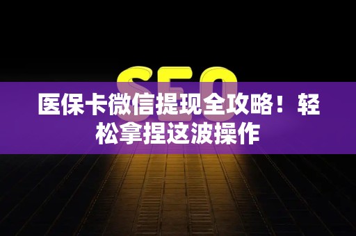 全国医保卡微信提现全攻略！轻松拿捏这波操作