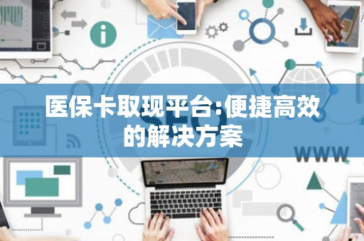 全国医保卡取现平台:便捷高效的解决方案