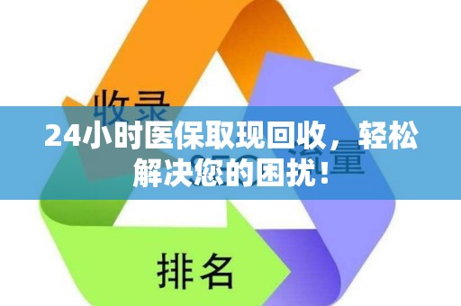 全国24小时医保取现回收，轻松解决您的困扰！